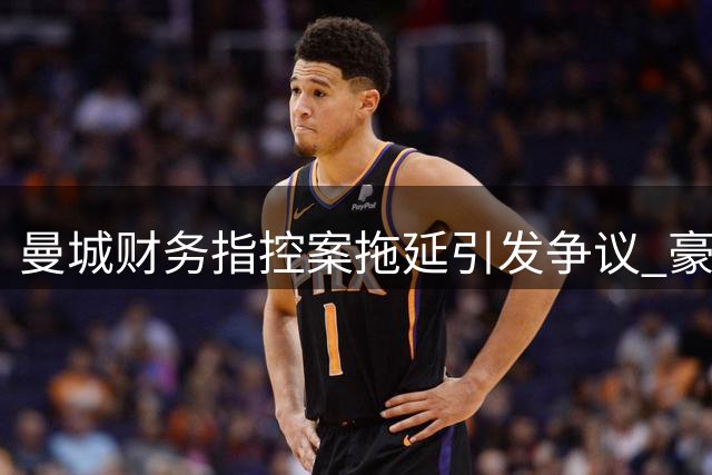 曼城财务指控案拖延引发争议 豪购夺冠背后迷雾重重