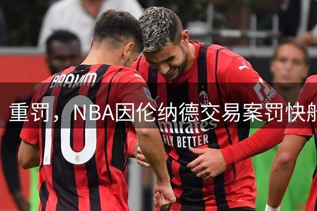 重罚，NBA因伦纳德交易案罚快船队5首轮和3000万美元，老板或禁赛